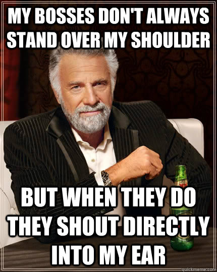 My bosses don't always stand over my shoulder but when they do they shout directly into my ear - My bosses don't always stand over my shoulder but when they do they shout directly into my ear  The Most Interesting Man In The World