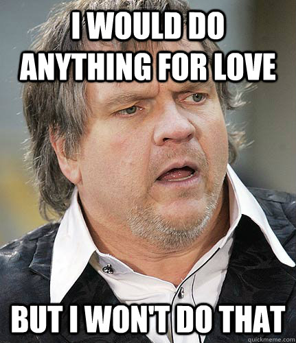 I would do anything for love But I won't do that - I would do anything for love But I won't do that  Conflicted Meatloaf