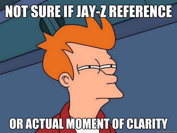 Not sure if jay-z reference or actual moment of clarity  Futurama Fry
