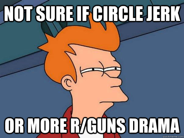 Not sure if circle jerk Or more r/guns drama  Futurama Fry