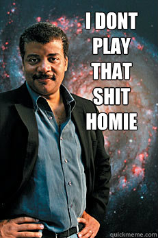 i dont play that shit homie   Neil deGrasse Tyson