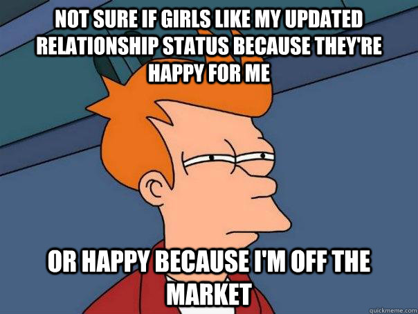 Not sure if girls like my updated relationship status because they're happy for me Or happy because I'm off the market  Futurama Fry