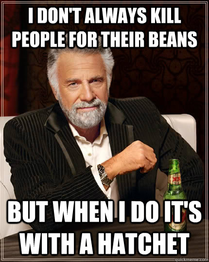 I don't always kill people for their beans but when I do it's with a hatchet   The Most Interesting Man In The World