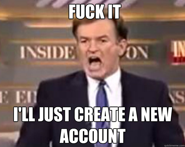 FUCK IT I'll just create a new account  fuck it bill