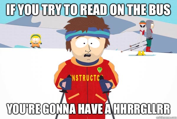 If you try to read on the bus You're gonna have a hhrrgllrr  Super Cool Ski Instructor