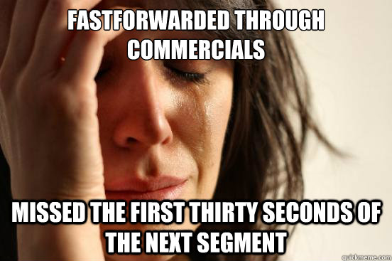 Fastforwarded through commercials Missed the first thirty seconds of the next segment  First World Problems