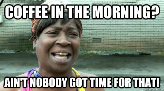 coffee in the morning? ain't nobody got time for that!  