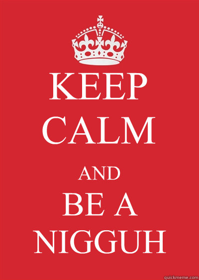 KEEP CALM AND BE A NIGGUH  