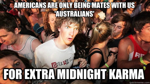 Americans are only being mates with us 'Australians'  for extra midnight karma  Sudden Clarity Clarence