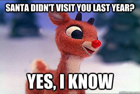 Santa didn't visit you last year? Yes, I KNOW  Condescending Rudolph