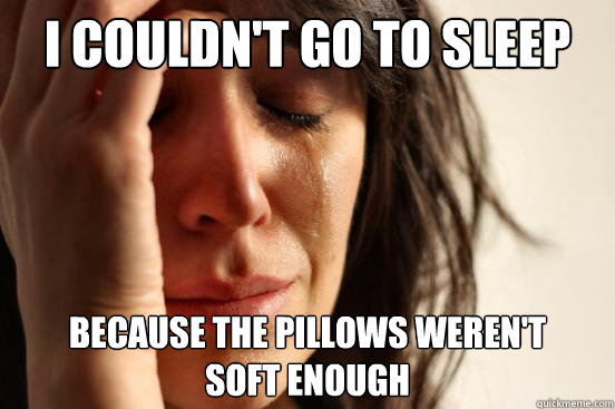 I couldn't go to sleep because the pillows weren't 
soft enough  First World Problems