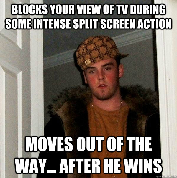 Blocks your view of TV during some intense split screen action moves out of the way... After he wins  Scumbag Steve