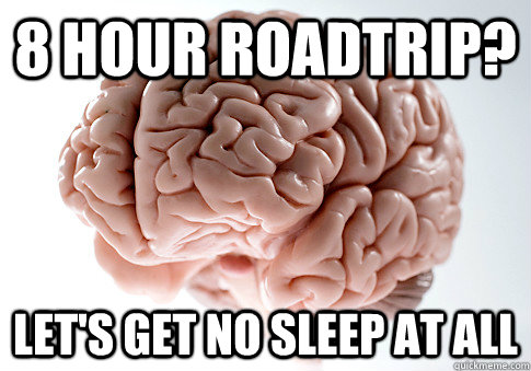 8 hour roadtrip? let's get no sleep at all  Scumbag Brain