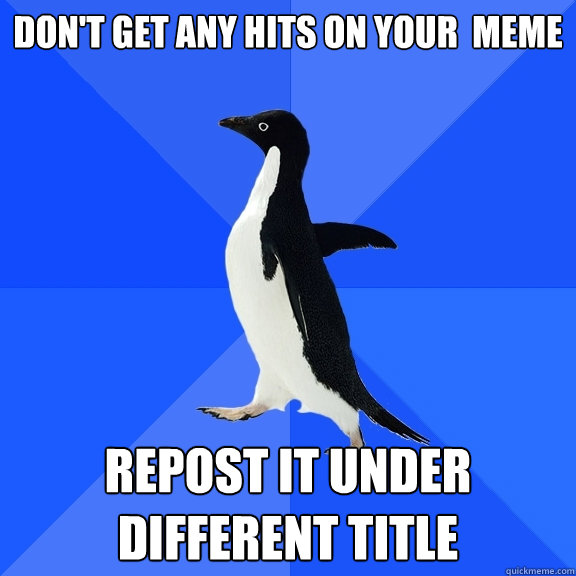 Don't get any hits on your  meme Repost it under different title  Socially Awkward Penguin