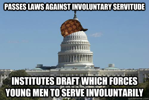 passes laws against involuntary servitude  institutes draft which forces young men to serve involuntarily  Scumbag Government