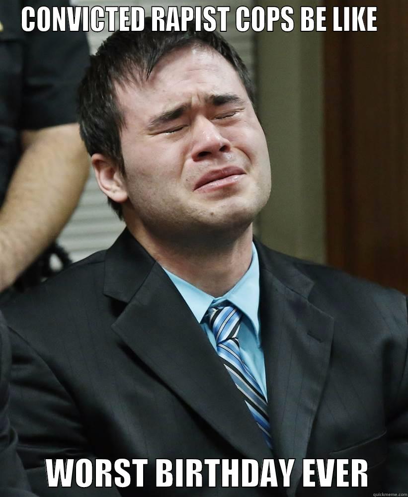 CONVICTED RAPIST COPS BE LIKE          WORST BIRTHDAY EVER      Misc