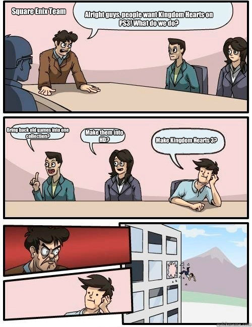 Alright guys, people want Kingdom Hearts on PS3! What do we do? Bring back old games into one collection? Make them into HD? Make Kingdom Hearts 3? Square Enix Team  Boardroom Suggestion