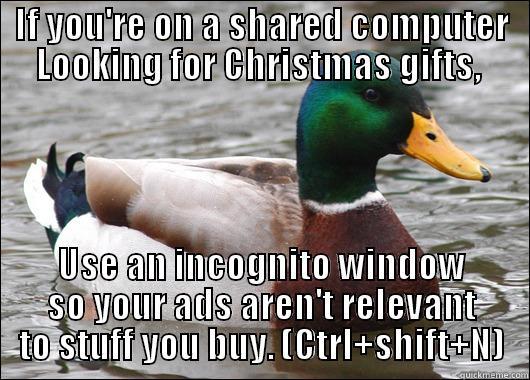 IF YOU'RE ON A SHARED COMPUTER LOOKING FOR CHRISTMAS GIFTS,  USE AN INCOGNITO WINDOW SO YOUR ADS AREN'T RELEVANT TO STUFF YOU BUY. (CTRL+SHIFT+N) Actual Advice Mallard