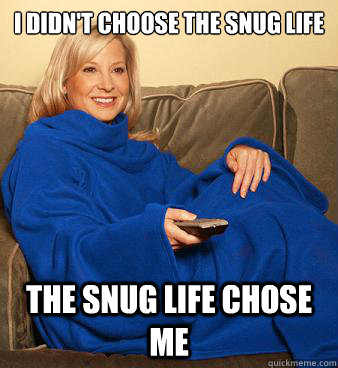 I didn't choose the snug life the snug life chose me  