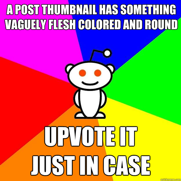 a post thumbnail has something vaguely flesh colored and round upvote it
just in case  Reddit Alien