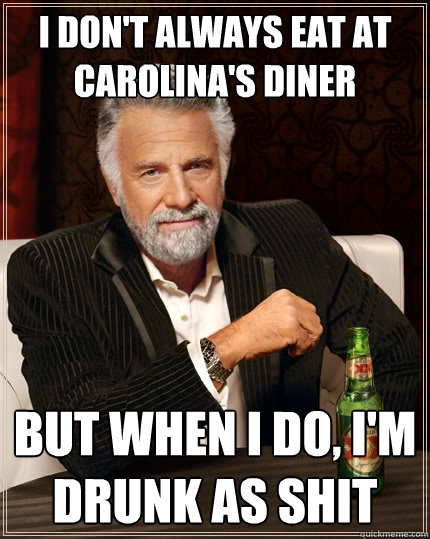 I don't always eat at Carolina's Diner But when I do, I'm drunk as shit  The Most Interesting Man In The World