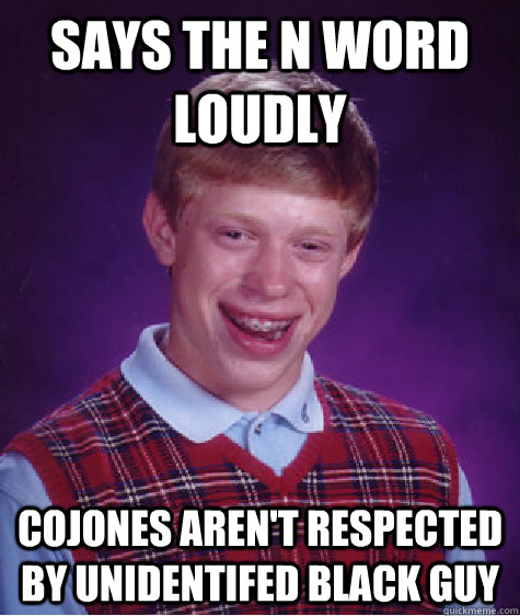 Says the n word loudly cojones aren't respected by unidentifed black guy  Bad Luck Brian