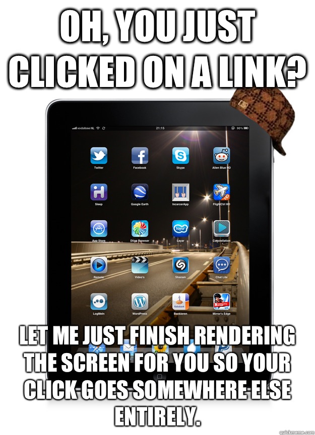 Oh, you just clicked on a link? Let me just finish rendering the screen for you so your click goes somewhere else entirely.  - Oh, you just clicked on a link? Let me just finish rendering the screen for you so your click goes somewhere else entirely.   Scumbag iPad