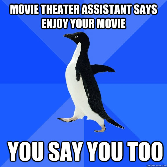 Movie theater assistant says  Enjoy your movie   You say you too  Socially Awkward Penguin
