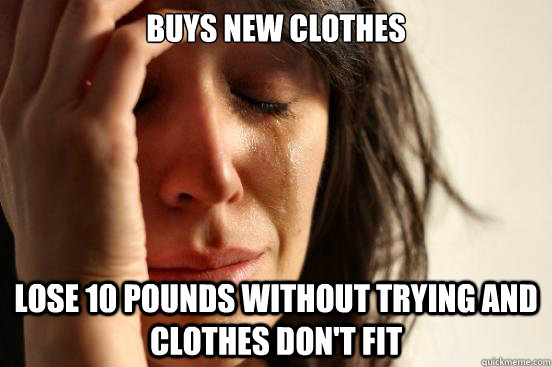 Buys new clothes Lose 10 pounds without trying and clothes don't fit  First World Problems