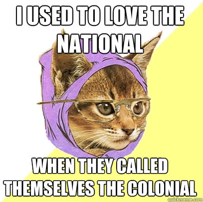 I used to love the national when they called themselves the colonial  Hipster Kitty