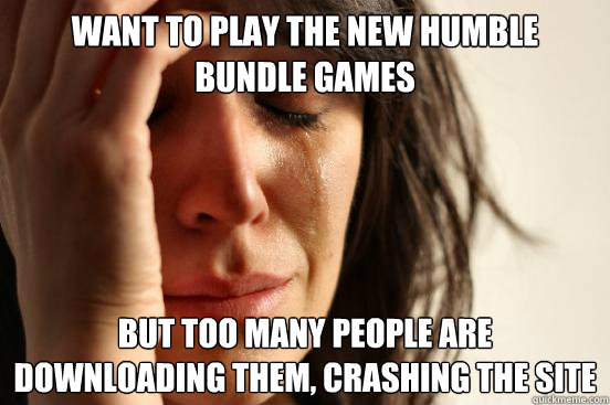 Want to play the new humble bundle games But too many people are downloading them, crashing the site  First World Problems