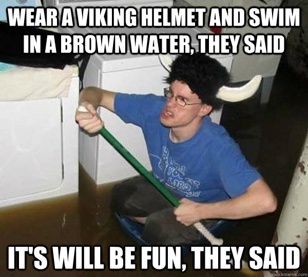 wear a viking helmet and swim in a brown water, they said it's will be fun, they said  They said