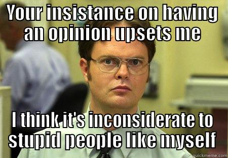 YOUR INSISTANCE ON HAVING AN OPINION UPSETS ME I THINK IT'S INCONSIDERATE TO STUPID PEOPLE LIKE MYSELF Schrute