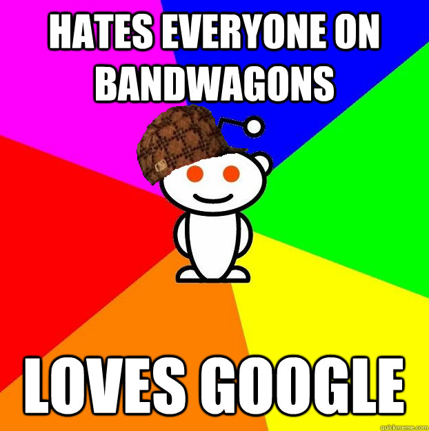 HATES EVERYONE ON BANDWAGONS LOVES GOOGLE  Scumbag Redditor