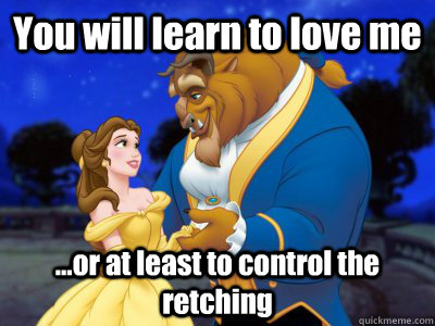 You will learn to love me ...or at least to control the retching  