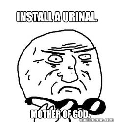 Install a urinal.     Mother Of God. - Install a urinal.     Mother Of God.  Mother of God!