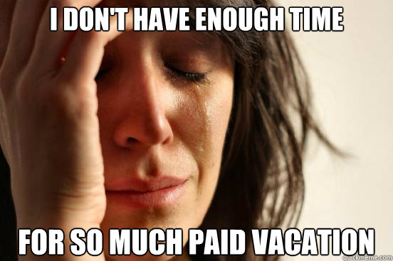 I don't have enough time For so much paid vacation  First World Problems
