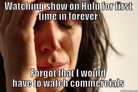 WATCHING SHOW ON HULU FOR FIRST TIME IN FOREVER FORGOT THAT I WOULD HAVE TO WATCH COMMERCIALS First World Problems