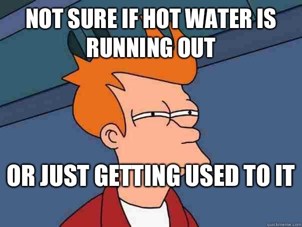 Not sure if hot water is running out Or just getting used to it   Futurama Fry