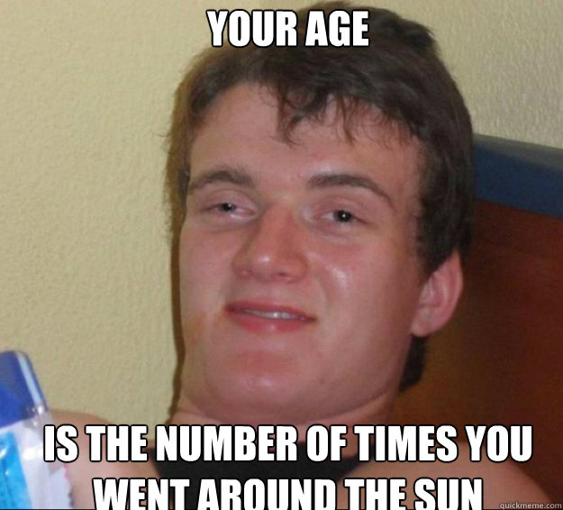 your age is the number of times you went around the sun  10guy