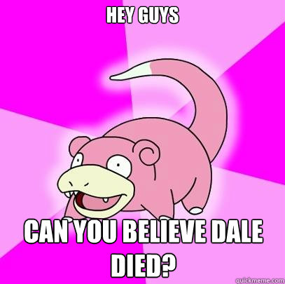 Hey guys Can you believe dale died?  Slowpoke