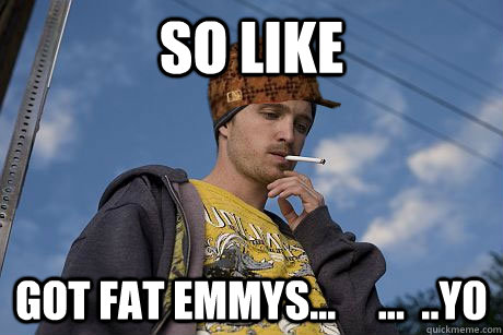 SO LIKE got fat emmys...     ...  ..y0  Scumbag Jesse Pinkman