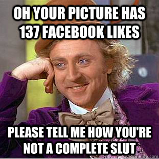 Oh your picture has 137 facebook likes please tell me how you're not a complete slut  Psychotic Willy Wonka