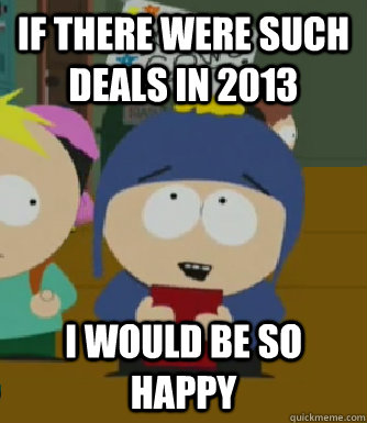 If there were such deals in 2013 I would be so happy - If there were such deals in 2013 I would be so happy  Craig - I would be so happy