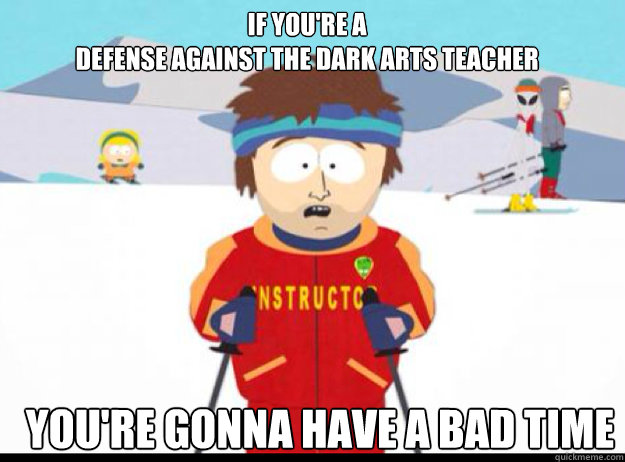IF YOU'RE A 
DEFENSE AGAINST THE DARK ARTS TEACHER YOU'RE GONNA HAVE A BAD TIME  