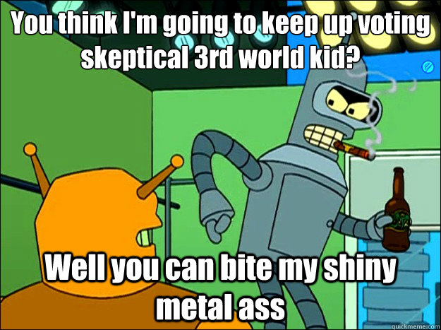 You think I'm going to keep up voting skeptical 3rd world kid? Well you can bite my shiny metal ass - You think I'm going to keep up voting skeptical 3rd world kid? Well you can bite my shiny metal ass  Sass Ass Bender