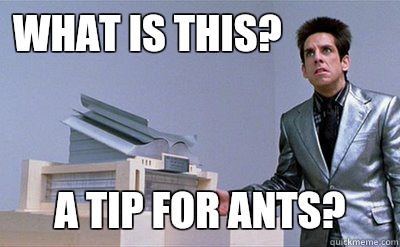 What is this? a tip for ants?  Zoolander