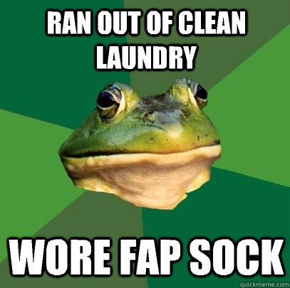 Ran out of clean laundry Wore fap sock  Foul Bachelor Frog