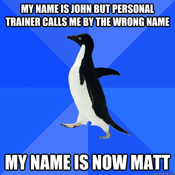 My name is John but personal trainer calls me by the wrong name my name is now matt  Socially Awkward Penguin
