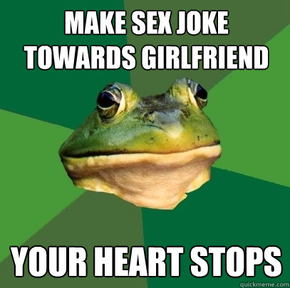 make sex joke towards girlfriend your heart stops  Foul Bachelor Frog